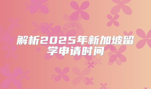 解析2025年新加坡留学申请时间