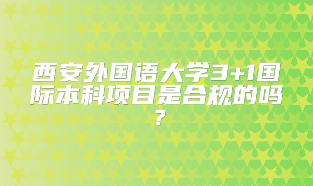 西安外国语大学3+1国际本科项目是合规的吗？