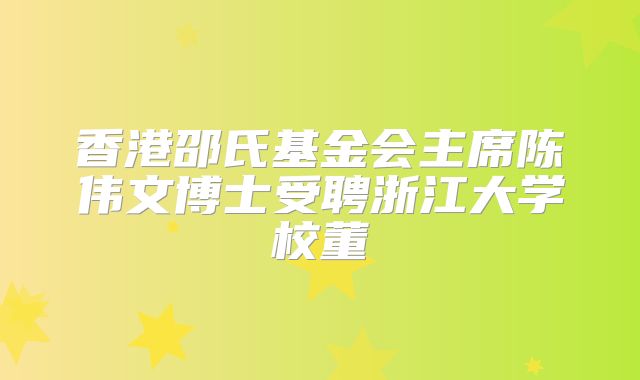 香港邵氏基金会主席陈伟文博士受聘浙江大学校董