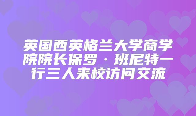 英国西英格兰大学商学院院长保罗·班尼特一行三人来校访问交流