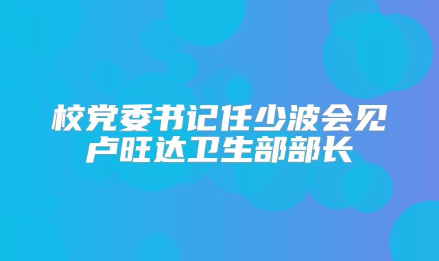 校党委书记任少波会见卢旺达卫生部部长