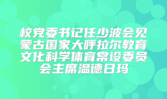 校党委书记任少波会见蒙古国家大呼拉尔教育文化科学体育常设委员会主席温德日玛