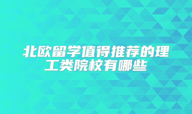 北欧留学值得推荐的理工类院校有哪些