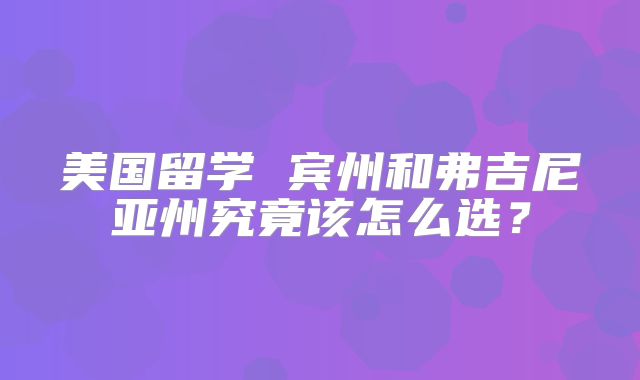美国留学 宾州和弗吉尼亚州究竟该怎么选？