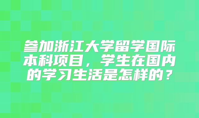 参加浙江大学留学国际本科项目，学生在国内的学习生活是怎样的？
