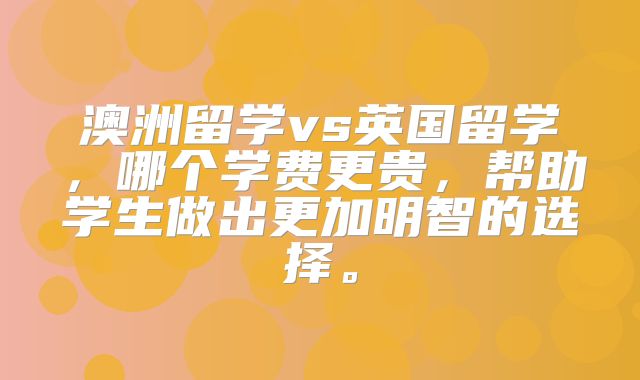 澳洲留学vs英国留学，哪个学费更贵，帮助学生做出更加明智的选择。