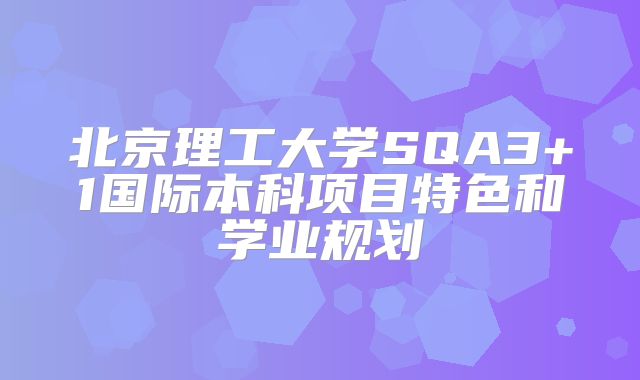 北京理工大学SQA3+1国际本科项目特色和学业规划