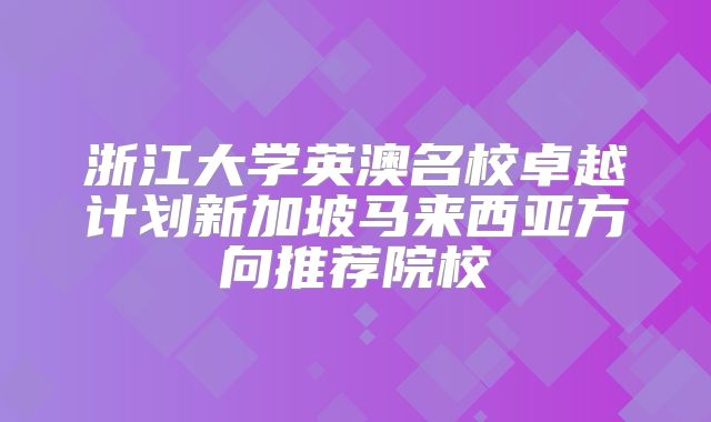 浙江大学英澳名校卓越计划新加坡马来西亚方向推荐院校