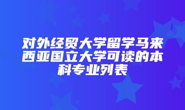 对外经贸大学留学马来西亚国立大学可读的本科专业列表