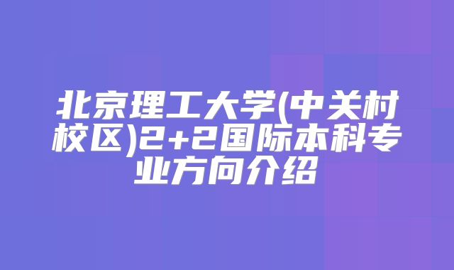 北京理工大学(中关村校区)2+2国际本科专业方向介绍