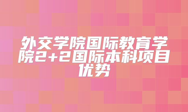 外交学院国际教育学院2+2国际本科项目优势
