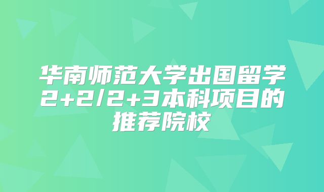华南师范大学出国留学2+2/2+3本科项目的推荐院校