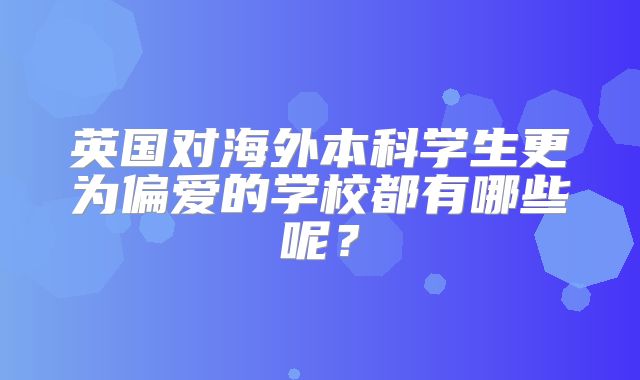 英国对海外本科学生更为偏爱的学校都有哪些呢？
