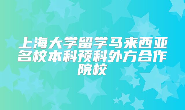 上海大学留学马来西亚名校本科预科外方合作院校