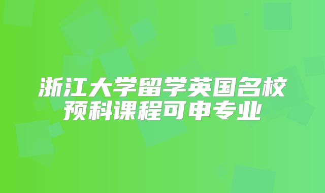 浙江大学留学英国名校预科课程可申专业