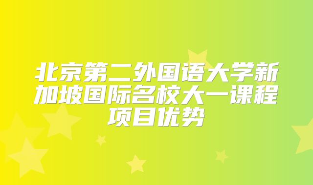 北京第二外国语大学新加坡国际名校大一课程项目优势