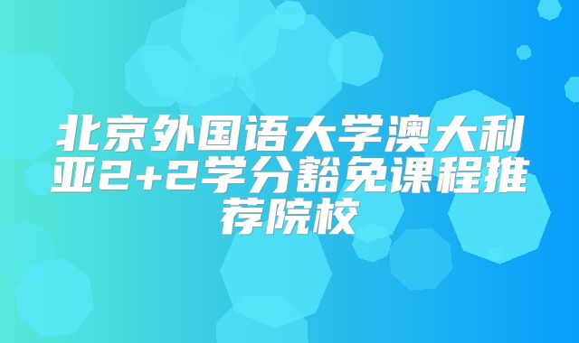 北京外国语大学澳大利亚2+2学分豁免课程推荐院校