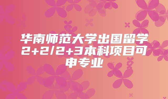 华南师范大学出国留学2+2/2+3本科项目可申专业