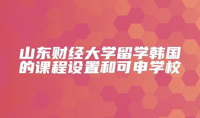 山东财经大学留学韩国的课程设置和可申学校