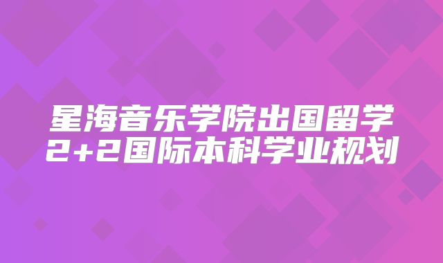 星海音乐学院出国留学2+2国际本科学业规划