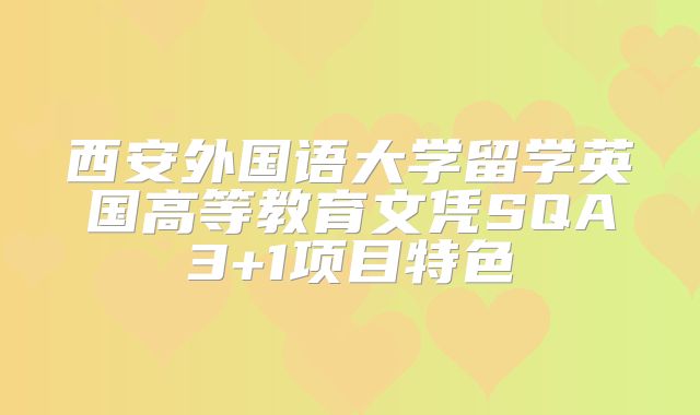 西安外国语大学留学英国高等教育文凭SQA3+1项目特色