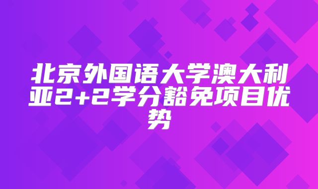 北京外国语大学澳大利亚2+2学分豁免项目优势