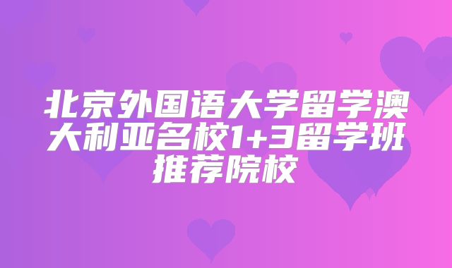北京外国语大学留学澳大利亚名校1+3留学班推荐院校
