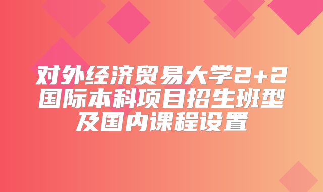 对外经济贸易大学2+2国际本科项目招生班型及国内课程设置