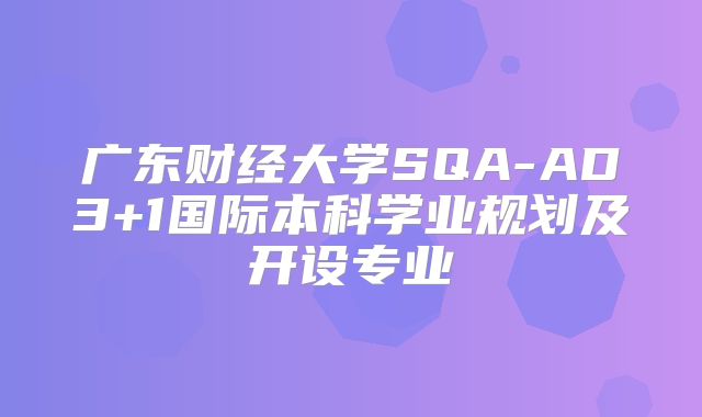 广东财经大学SQA-AD3+1国际本科学业规划及开设专业