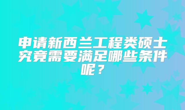 申请新西兰工程类硕士究竟需要满足哪些条件呢？