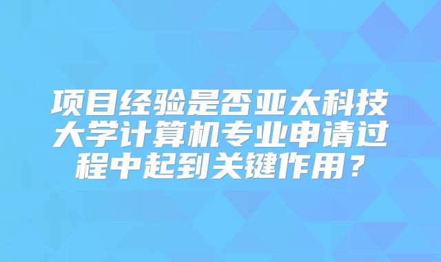 项目经验是否亚太科技大学计算机专业申请过程中起到关键作用？
