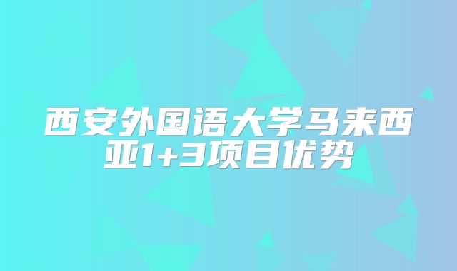 西安外国语大学马来西亚1+3项目优势