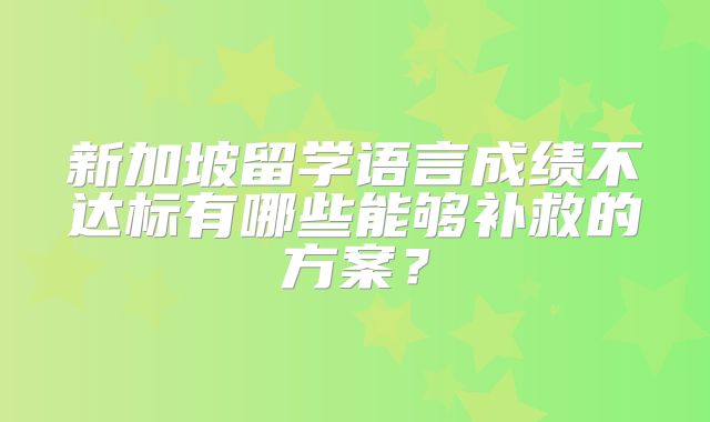 新加坡留学语言成绩不达标有哪些能够补救的方案？