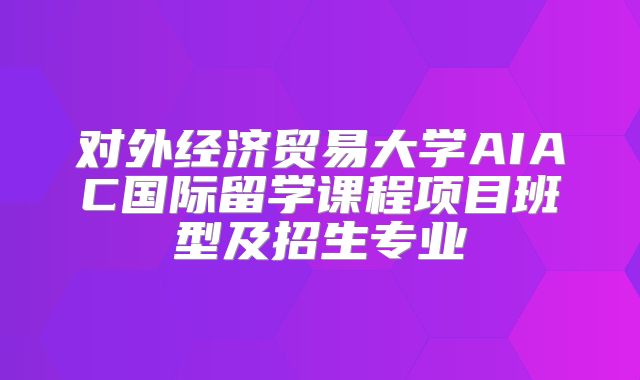 对外经济贸易大学AIAC国际留学课程项目班型及招生专业