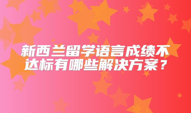 新西兰留学语言成绩不达标有哪些解决方案？