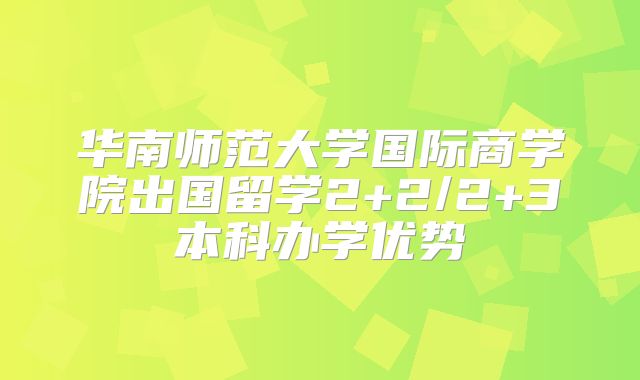 华南师范大学国际商学院出国留学2+2/2+3本科办学优势