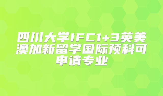 四川大学IFC1+3英美澳加新留学国际预科可申请专业