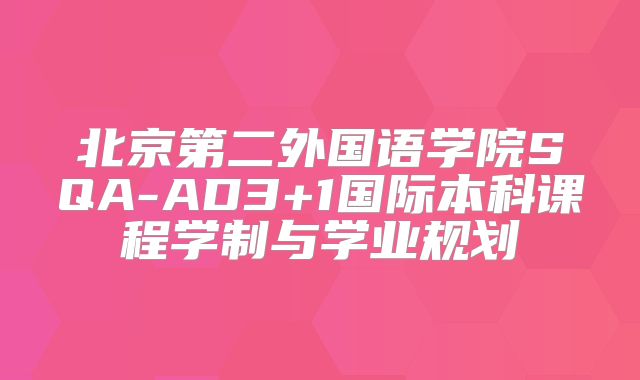 北京第二外国语学院SQA-AD3+1国际本科课程学制与学业规划