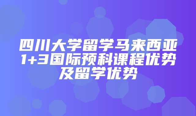 四川大学留学马来西亚1+3国际预科课程优势及留学优势