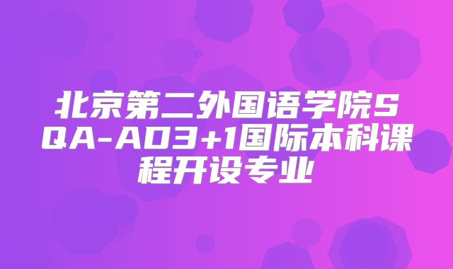 北京第二外国语学院SQA-AD3+1国际本科课程开设专业